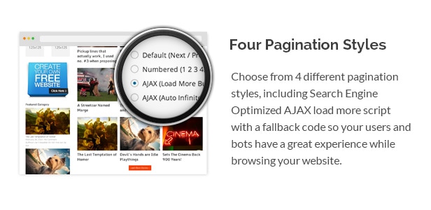 Choose from 4 different pagination styles, including Search Engine Optimized AJAX load more script with a fallback code so your users and bots have a great experience while browsing your website.