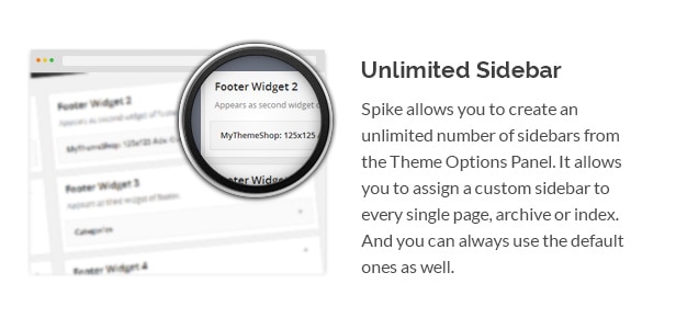 Spike allows you to create an unlimited number of sidebars from the Theme Options Panel. It allows you to assign a custom sidebar to every single page, archive or index. And you can always use the default ones as well.