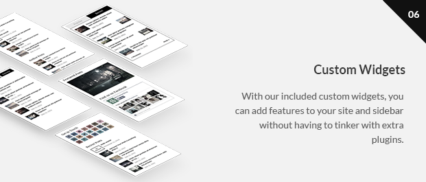 With our included custom widgets, you can add features to your site and sidebar without having to tinker with extra plugins.