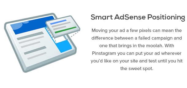 Posicionamiento AdSense Smart - Mover el anuncio de unos pocos píxeles puede significar la diferencia entre una campaña fallida y que trae en el Moolah. Con Pinstagram puedes poner tu anuncio donde quieras en su sitio y prueba hasta que encuentres el punto óptimo.