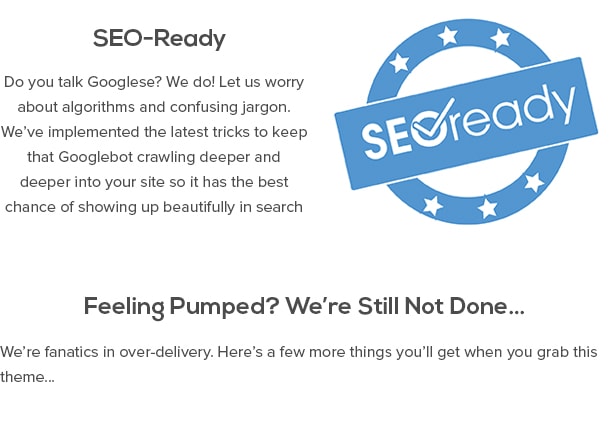 SEO-Ready - ¿Habla Googlese? Lo hacemos! Vamos a preocuparnos de los algoritmos y la jerga confusa. Hemos implementado los últimos trucos para mantener que Googlebot arrastrándose más y más en su sitio por lo que tiene la mejor oportunidad de aparecer bien en los resultados de búsqueda. Sintiéndose Pumped? Estamos aún no se hace ... Somos fanáticos en la entrega excesiva. He aquí unas cuantas cosas más que usted conseguirá cuando coges este tema ...