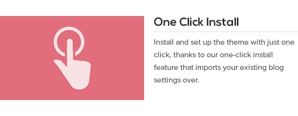 Install and set up the theme with just one click, thanks to our one-click install feature that imports your existing blog settings over.