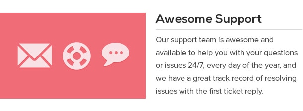 Our support team is awesome and available to help you with your questions or issues 24/7, every day of the year, and we have a great track record of resolving issues with the first ticket reply.