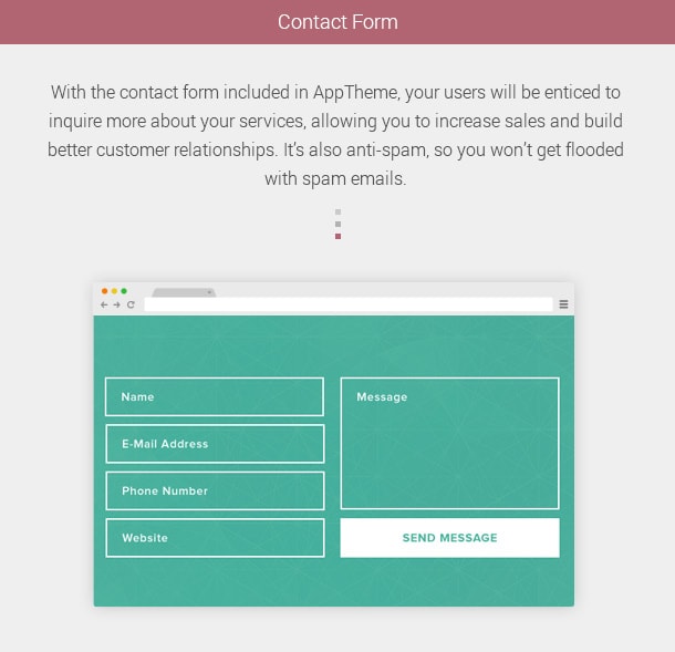 Contact Form. With the contact form included in AppTheme, your users will be enticed to inquire more about your services, allowing you to increase sales and build better customer relationships. It’s also anti-spam, so you won’t get flooded with spam emails.