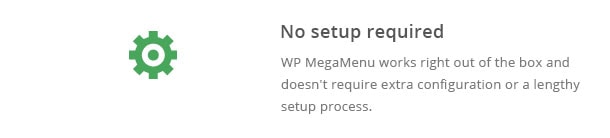 WP MegaMenu works right out of the box and doesn't require extra configuration or a lengthy setup process.