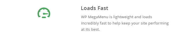WP MegaMenu is lightweight and loads incredibly fast to help keep your site performing at its best.