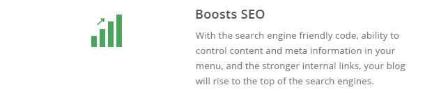 With the search engine friendly code, ability to control content and meta information in your menu, and the stronger internal links, your blog will rise to the top of the search engines.