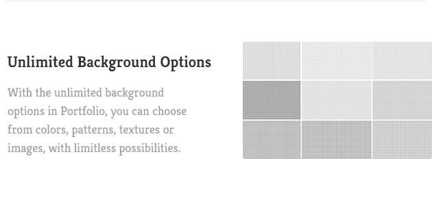 With the unlimited background options in Portfolio, you can choose from colors, patterns, textures or images, with limitless possibilities.