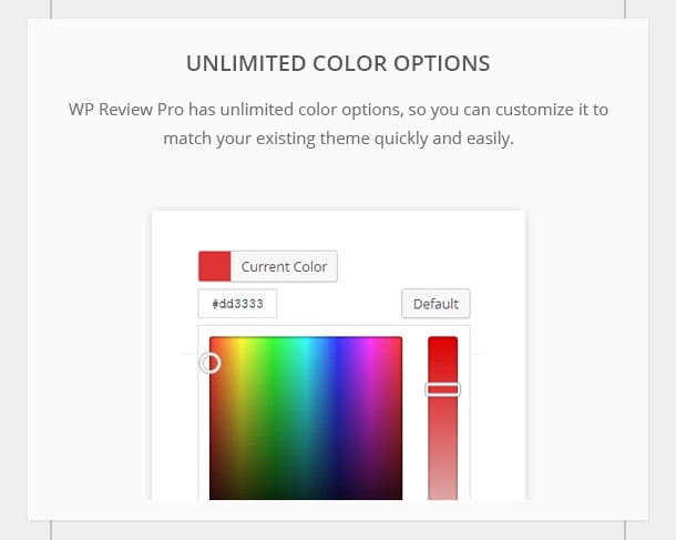 Unlimited Color - Options WP Review Pro has unlimited color options, so you can customize it to match your existing theme quickly and easily.