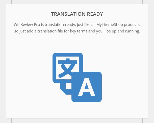 Translation-Ready - WP Review Pro is translation-ready, just like all MyThemeShop products, so just add a translation file for key terms and you'll be up and running.