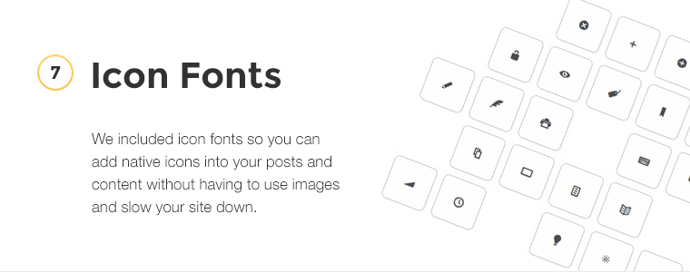 We included icon fonts so you can add native icons into your posts and content without having to use images and slow your site down.