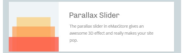The parallax slider in eMaxStore gives an awesome 3D effect and really makes your site pop.