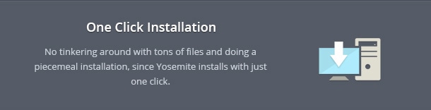 No tinkering around with tons of files and doing a piecemeal installation, since Yosemite installs with just one click.