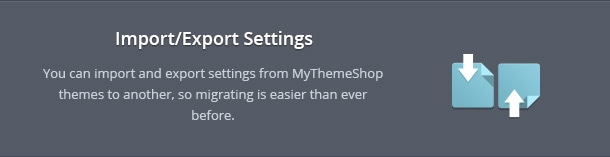 You can import and export settings from MyThemeShop themes to another, so migrating is easier than ever before.