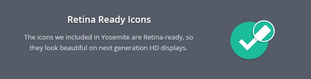 The icons we included in Yosemite are Retina-ready, so they look beautiful on next generation HD displays.