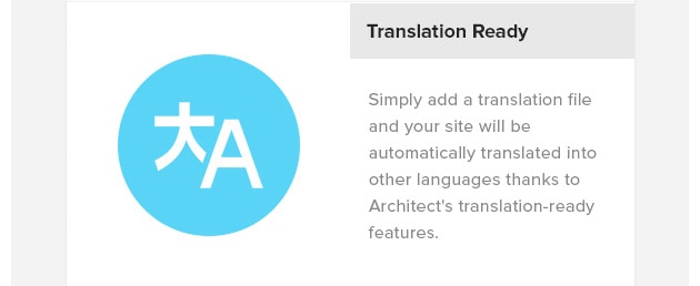 Translation Ready. Simply add a translation file and your site will be automatically translated into other languages thanks to Architect's translation-ready features.