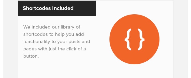 Shortcodes Included. We included our library of shortcodes to help you add functionality to your posts and pages with just the click of a button.