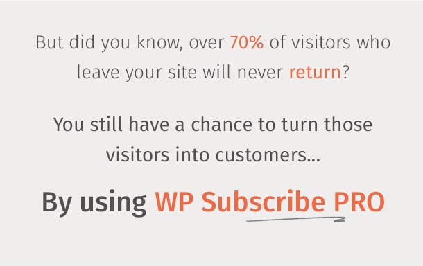 But did you know, over 70% of visitors who leave your site will never return? You still have a chance to turn those visitors into customers. By using WP Subscribe Pro!
