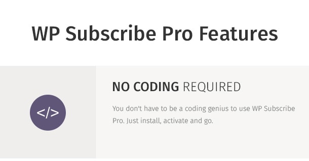 You don't have to be a coding genius to use WP Subscribe Pro. Just install, activate and go.