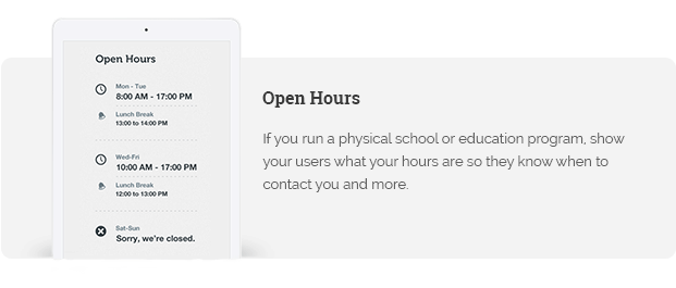 If you run a physical school or education program, show your users what your hours are so they know when to contact you and more.