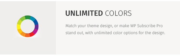 Match your theme design, or make WP Subscribe Pro stand out, with unlimited color options for the design.