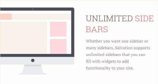 Whether you want one sidebar or many sidebars, Salvation supports unlimited sidebars that you can fill with widgets to add functionality to your site.
