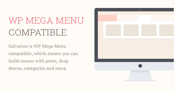 Salvation is WP Mega Menu compatible, which means you can build menus with posts, drop downs, categories and more.