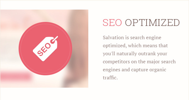 Salvation is search engine optimized, which means that you'll naturally outrank your competitors on the major search engines and capture organic traffic.