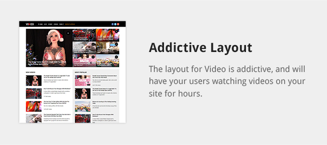 The layout for Video is addictive, and will have your users watching videos on your site for hours.