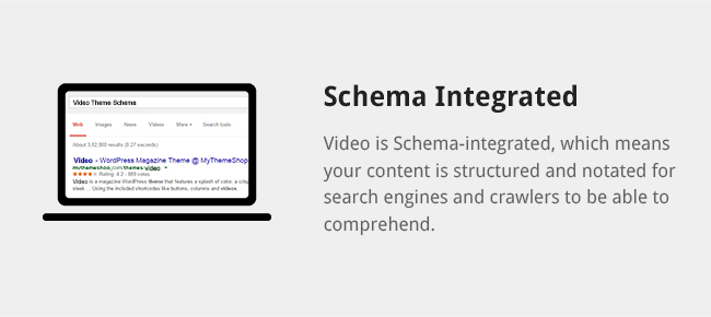 Video is Schema-integrated, which means your content is structured and notated for search engines and crawlers to be able to comprehend.