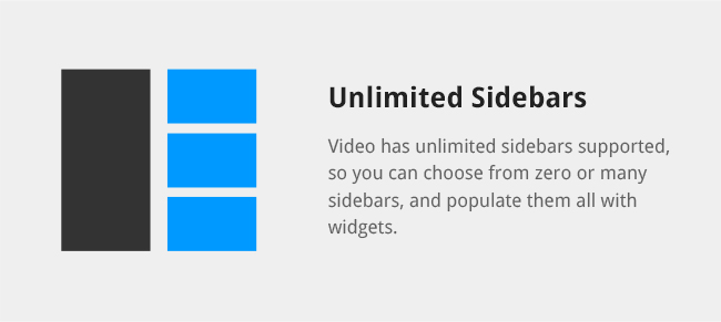 Video has unlimited sidebars supported, so you can choose from zero or many sidebars, and populate them all with widgets.