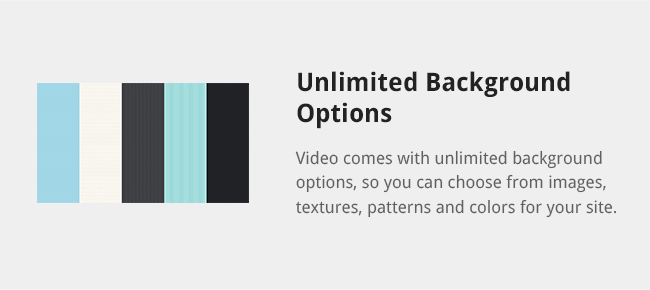 Video comes with unlimited background options, so you can choose from images, textures, patterns and colors for your site.