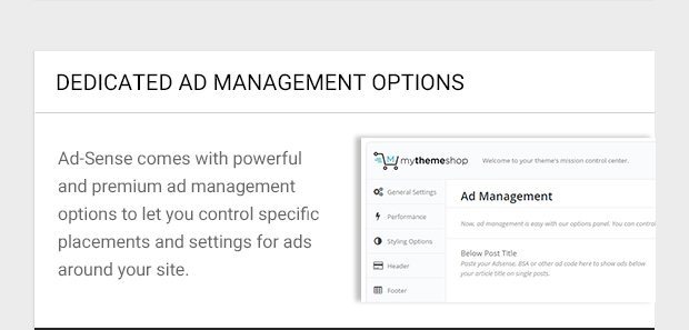 Ad-Sense comes with powerful and premium ad management options to let you control specific placements and settings for ads around your site.