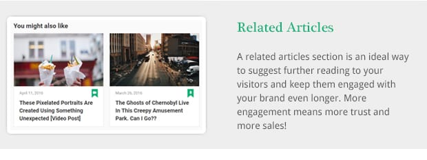 A related articles section is an ideal way to suggest further reading to your visitors and keep them engaged with your brand even longer. More engagement means more trust and more sales!