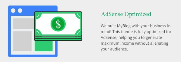 We built MyBlog with your business in mind! This theme is fully optimized for AdSense, helping you to generate maximum income without alienating your audience.
